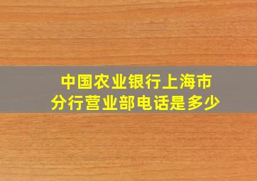 中国农业银行上海市分行营业部电话是多少