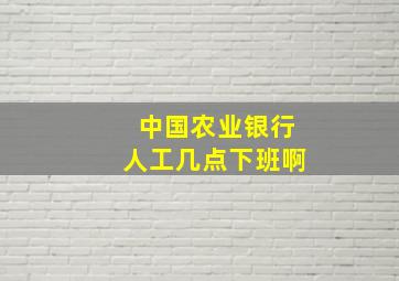 中国农业银行人工几点下班啊