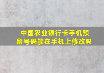 中国农业银行卡手机预留号码能在手机上修改吗