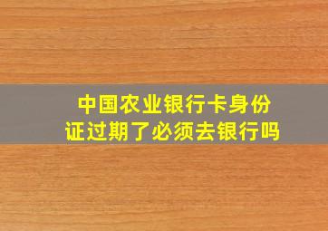 中国农业银行卡身份证过期了必须去银行吗