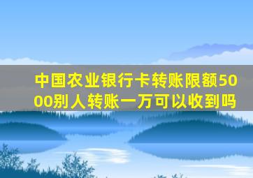 中国农业银行卡转账限额5000别人转账一万可以收到吗