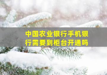 中国农业银行手机银行需要到柜台开通吗