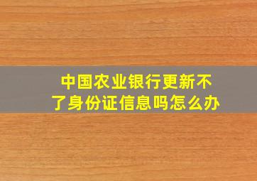 中国农业银行更新不了身份证信息吗怎么办