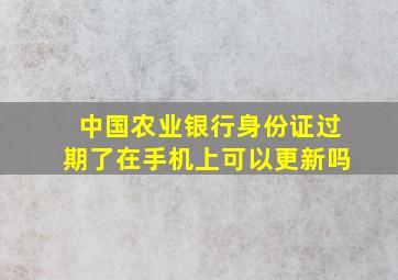 中国农业银行身份证过期了在手机上可以更新吗