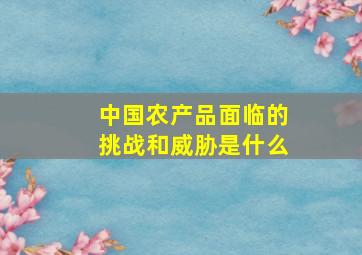 中国农产品面临的挑战和威胁是什么