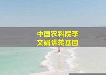 中国农科院李文娟讲转基因