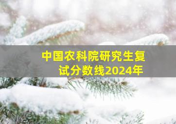 中国农科院研究生复试分数线2024年