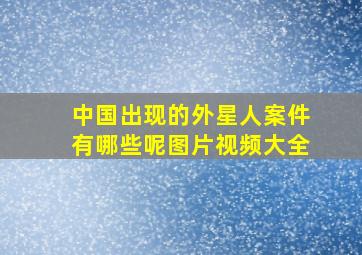 中国出现的外星人案件有哪些呢图片视频大全