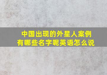 中国出现的外星人案例有哪些名字呢英语怎么说