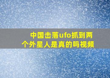 中国击落ufo抓到两个外星人是真的吗视频