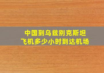 中国到乌兹别克斯坦飞机多少小时到达机场