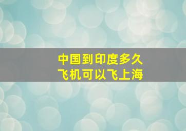 中国到印度多久飞机可以飞上海