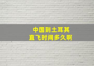 中国到土耳其直飞时间多久啊