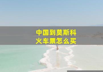 中国到莫斯科火车票怎么买