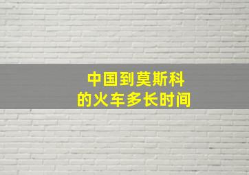 中国到莫斯科的火车多长时间