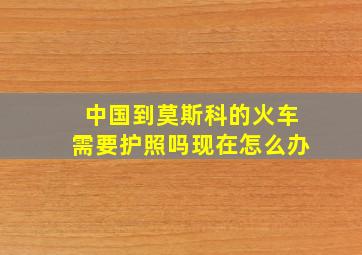 中国到莫斯科的火车需要护照吗现在怎么办