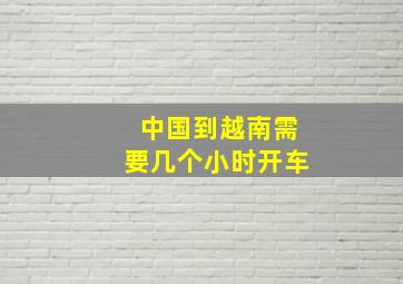 中国到越南需要几个小时开车