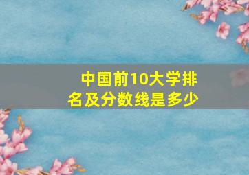 中国前10大学排名及分数线是多少