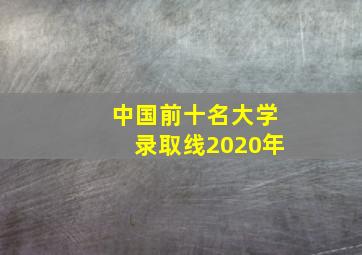 中国前十名大学录取线2020年