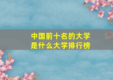 中国前十名的大学是什么大学排行榜