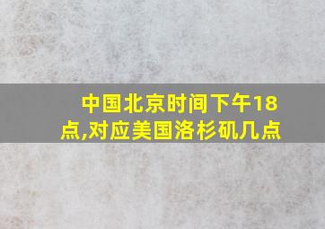 中国北京时间下午18点,对应美国洛杉矶几点