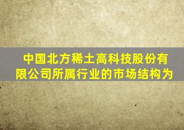 中国北方稀土高科技股份有限公司所属行业的市场结构为