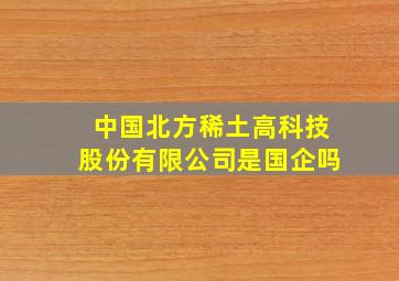 中国北方稀土高科技股份有限公司是国企吗