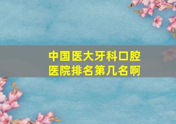 中国医大牙科口腔医院排名第几名啊