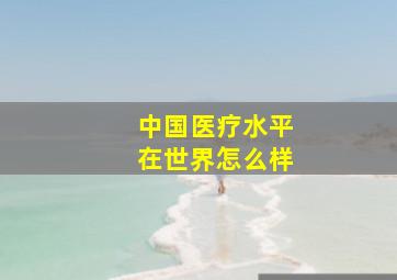 中国医疗水平在世界怎么样