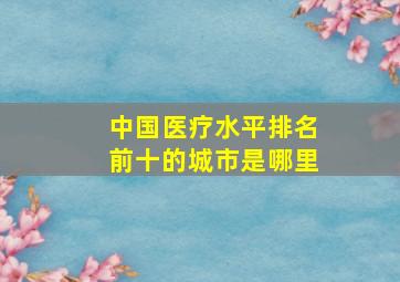 中国医疗水平排名前十的城市是哪里