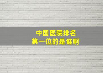 中国医院排名第一位的是谁啊