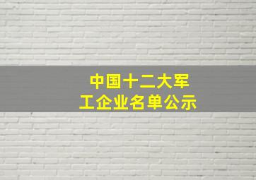 中国十二大军工企业名单公示