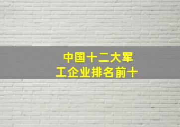 中国十二大军工企业排名前十