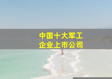 中国十大军工企业上市公司