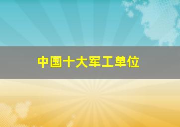 中国十大军工单位