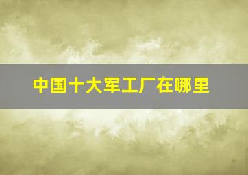 中国十大军工厂在哪里