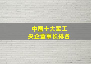 中国十大军工央企董事长排名