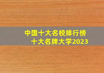 中国十大名校排行榜十大名牌大学2023