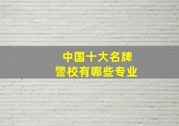 中国十大名牌警校有哪些专业