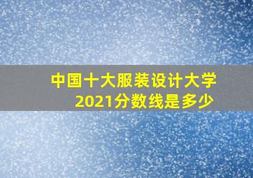 中国十大服装设计大学2021分数线是多少