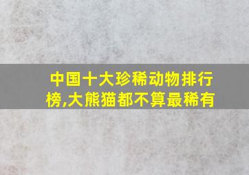 中国十大珍稀动物排行榜,大熊猫都不算最稀有