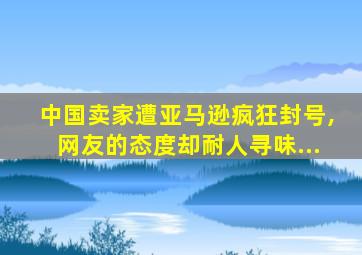 中国卖家遭亚马逊疯狂封号,网友的态度却耐人寻味...