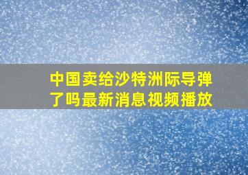 中国卖给沙特洲际导弹了吗最新消息视频播放