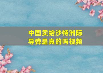 中国卖给沙特洲际导弹是真的吗视频