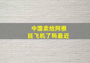 中国卖给阿根廷飞机了吗最近