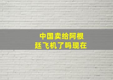 中国卖给阿根廷飞机了吗现在