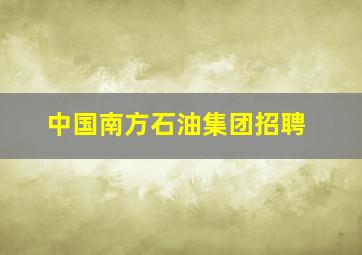 中国南方石油集团招聘