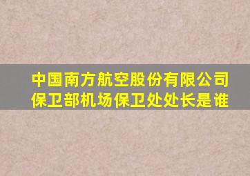 中国南方航空股份有限公司保卫部机场保卫处处长是谁