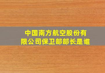 中国南方航空股份有限公司保卫部部长是谁