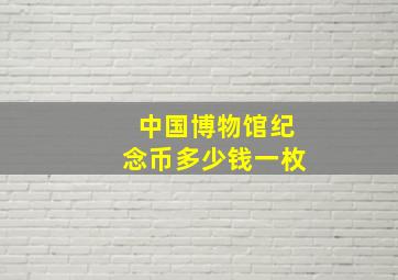 中国博物馆纪念币多少钱一枚